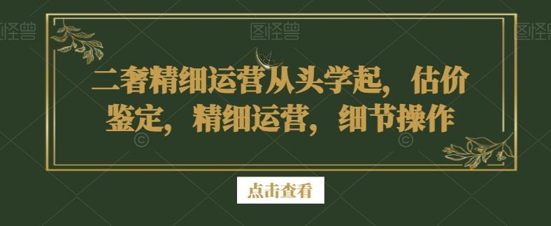 二奢精细运营从头学起，估价鉴定，精细运营，细节操作-兵兵资源
