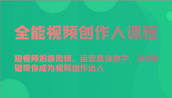 全能视频创作人课程-短视频拍摄剪辑、运营思维教学，从0基础带你成为视频创作达人-兵兵资源