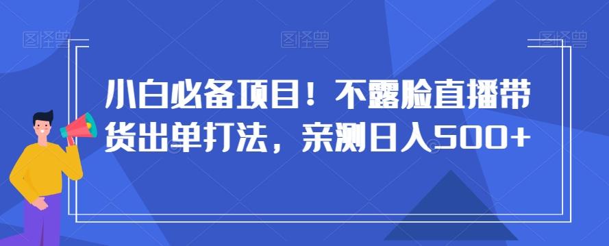 小白必备项目！不露脸直播带货出单打法，亲测日入500+【揭秘】-兵兵资源