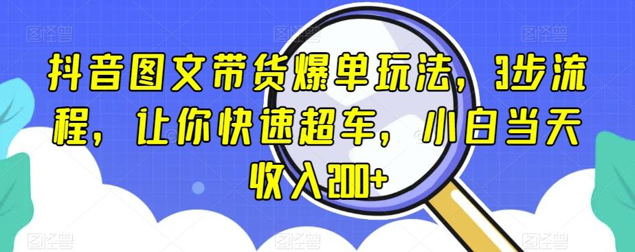 抖音图文带货爆单玩法，3步流程，让你快速超车，小白当天收入200+【揭秘】-兵兵资源