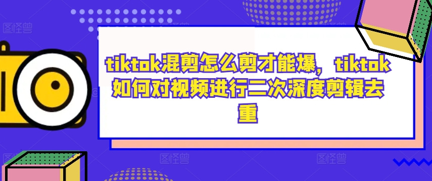 tiktok混剪怎么剪才能爆，tiktok如何对视频进行二次深度剪辑去重-兵兵资源