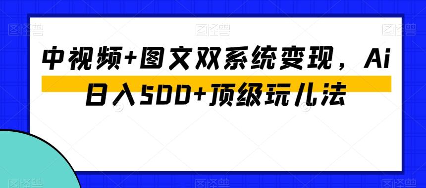 中视频+图文双系统变现，Ai日入500+顶级玩儿法-兵兵资源