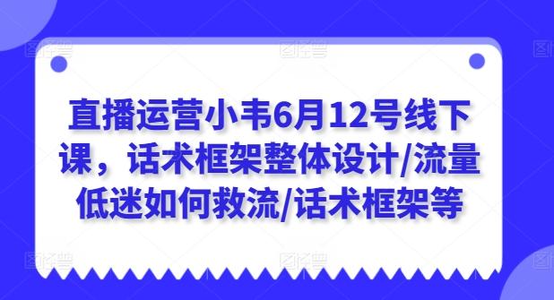 直播运营小韦6月12号线下课，话术框架整体设计/流量低迷如何救流/话术框架等-兵兵资源