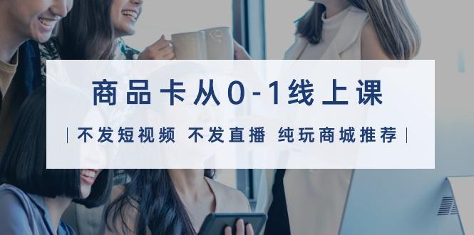 (9834期)商品卡从0-1线上课(不发短视频 不发直播 纯玩商城推荐)32节课-兵兵资源