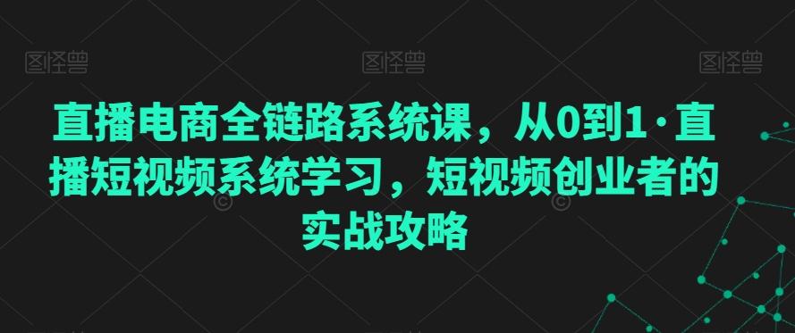 直播电商全链路系统课，从0到1·直播短视频系统学习，短视频创业者的实战攻略-兵兵资源