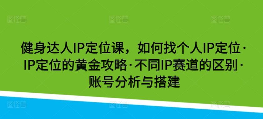 健身达人IP定位课，如何找个人IP定位·IP定位的黄金攻略·不同IP赛道的区别·账号分析与搭建-兵兵资源
