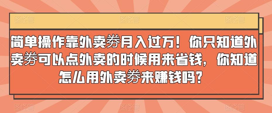 简单操作靠外卖劵月入过万！你只知道外卖劵可以点外卖的时候用来省钱，你知道怎么用外卖劵来赚钱吗？-兵兵资源