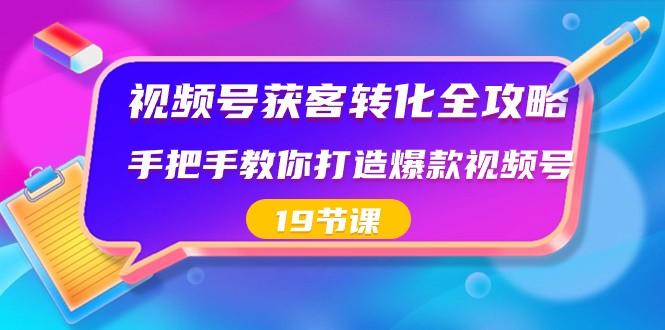 视频号获客转化全攻略，手把手教你打造爆款视频号（19节课）-兵兵资源