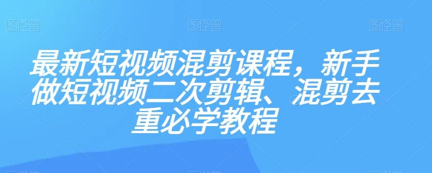 最新短视频混剪课程，新手做短视频二次剪辑、混剪去重必学教程-兵兵资源