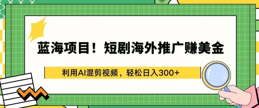 蓝海项目!短剧海外推广赚美金，利用AI混剪视频，轻松日入300+【揭秘】-兵兵资源
