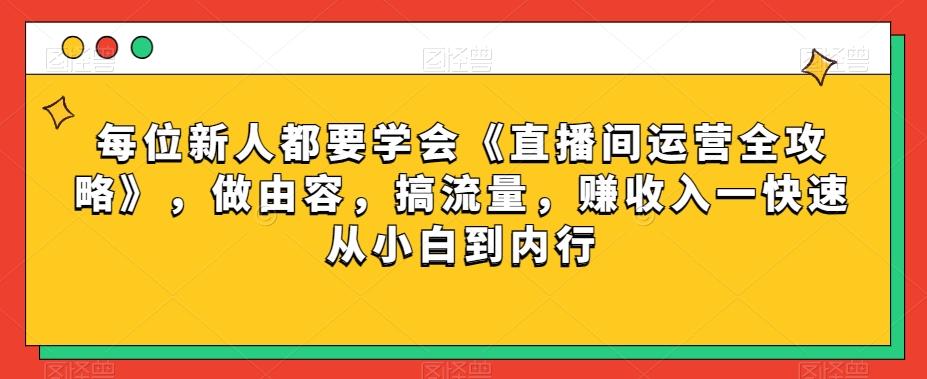 每位新人都要学会《直播间运营全攻略》，做由容，搞流量，赚收入一快速从小白到内行-兵兵资源