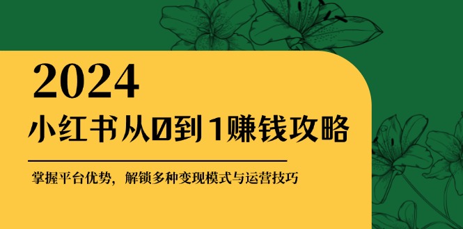小红书从0到1赚钱攻略：掌握平台优势，解锁多种变现赚钱模式与运营技巧-兵兵资源