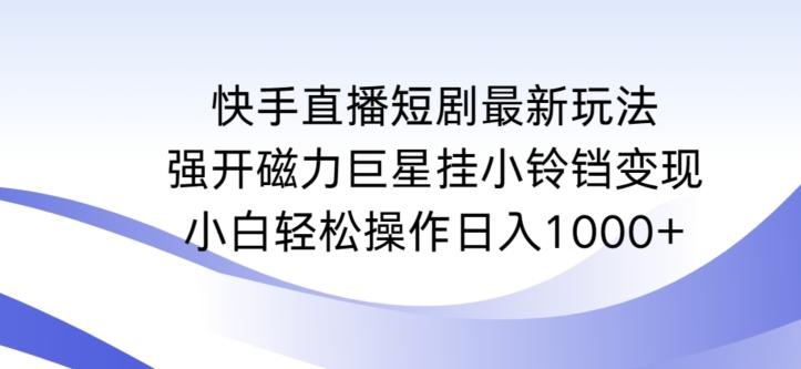 快手直播短剧最新玩法，强开磁力巨星挂小铃铛变现，小白轻松操作日入1000+【揭秘】-兵兵资源