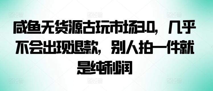 咸鱼无货源古玩市场3.0，几乎不会出现退款，别人拍一件就是纯利润【揭秘】-兵兵资源