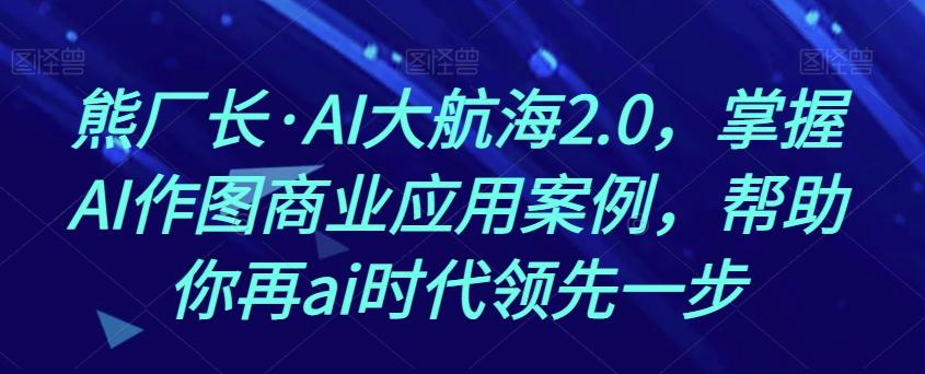 熊厂长·AI大航海2.0，掌握AI作图商业应用案例，帮助你再ai时代领先一步-兵兵资源