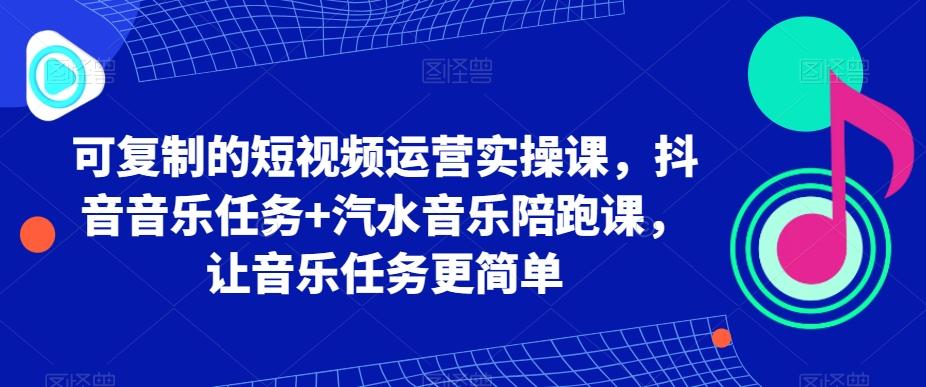 可复制的短视频运营实操课，抖音音乐任务+汽水音乐陪跑课，让音乐任务更简单-兵兵资源