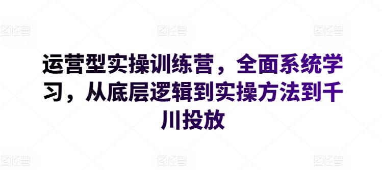 运营型实操训练营，全面系统学习，从底层逻辑到实操方法到千川投放-兵兵资源