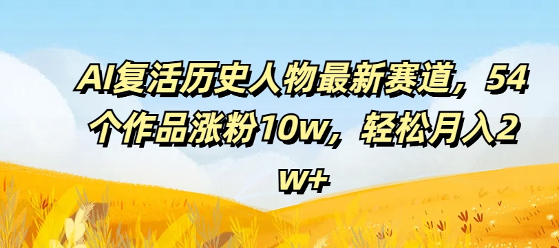AI复活历史人物最新赛道，54个作品涨粉10w，轻松月入2w+【揭秘】-兵兵资源
