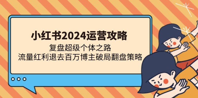 小红书2024运营攻略：复盘超级个体之路 流量红利退去百万博主破局翻盘-兵兵资源
