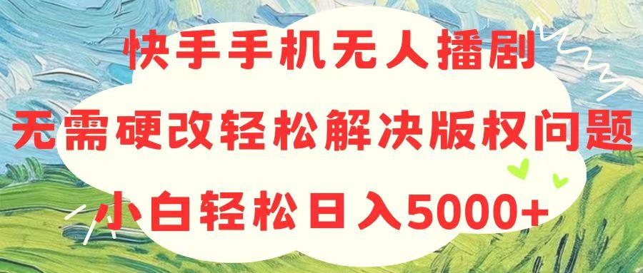 快手手机无人播剧，无需硬改，轻松解决版权问题，小白轻松日入5000+-兵兵资源
