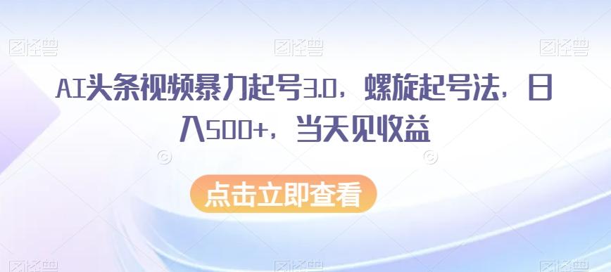 AI头条视频暴力起号3.0，螺旋起号法，日入500+，当天见收益【揭秘】-兵兵资源