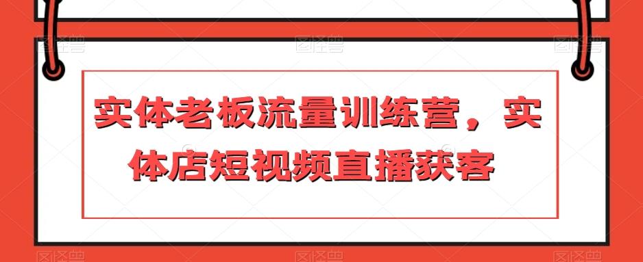 实体老板流量训练营，实体店短视频直播获客-兵兵资源