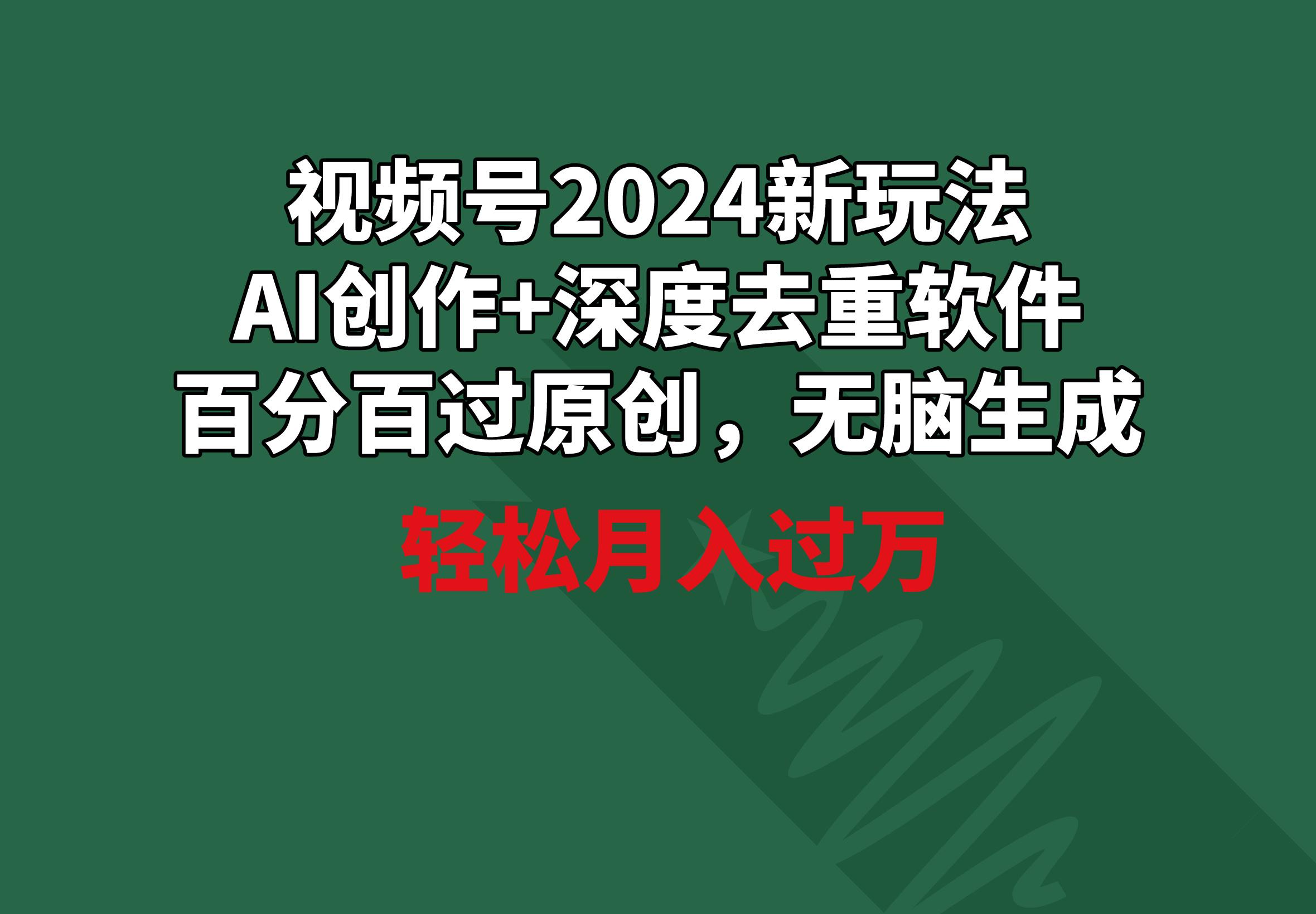 视频号2024新玩法，AI创作+深度去重软件 百分百过原创，无脑生成，月入过万-兵兵资源