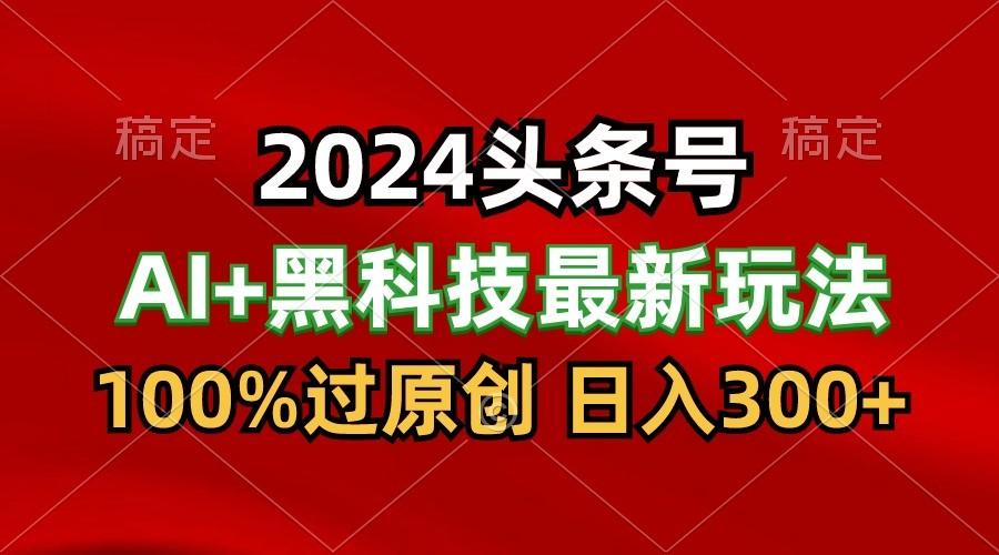 2024最新AI头条+黑科技猛撸收益,100%过原创,三天必起号,每天5分钟,月入1W+-兵兵资源