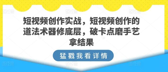 短视频创作实战，短视频创作的道法术器修底层，破卡点磨手艺拿结果-兵兵资源