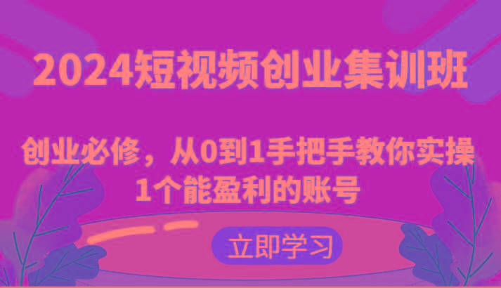 2024短视频创业集训班：创业必修，从0到1手把手教你实操1个能盈利的账号-兵兵资源