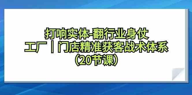 打响实体行业翻身仗，工厂门店精准获客战术体系(20节课)-兵兵资源