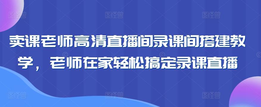 卖课老师高清直播间录课间搭建教学，老师在家轻松搞定录课直播-兵兵资源