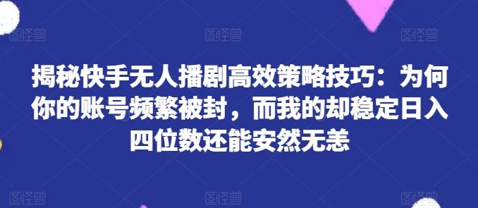 揭秘快手无人播剧高效策略技巧：为何你的账号频繁被封，而我的却稳定日入四位数还能安然无恙【揭秘】-兵兵资源