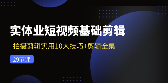 实体业短视频基础剪辑：拍摄剪辑实用10大技巧+剪辑全集(29节-兵兵资源