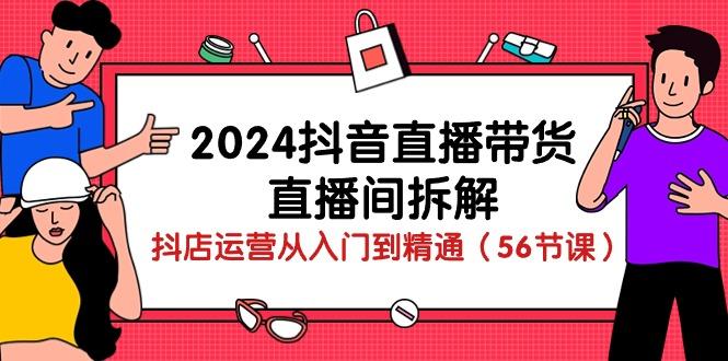 2024抖音直播带货-直播间拆解：抖店运营从入门到精通(56节课-兵兵资源