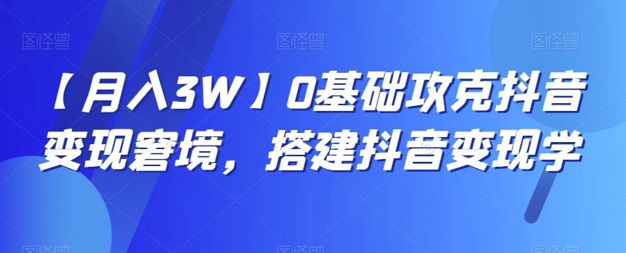【月入3W】0基础攻克抖音变现窘境，搭建抖音变现学-兵兵资源