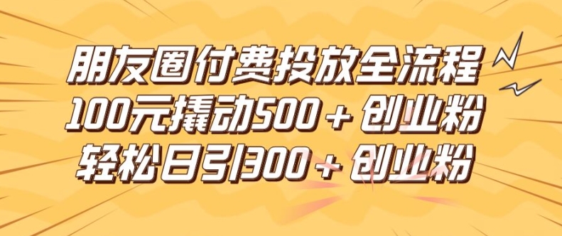 朋友圈高效付费投放全流程，100元撬动500+创业粉，日引流300加精准创业粉【揭秘】-兵兵资源