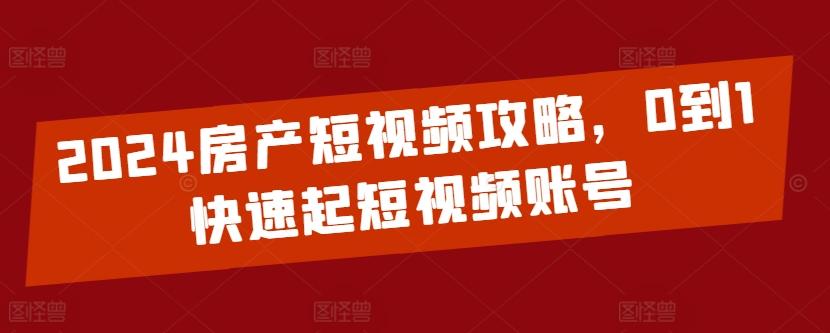 2024房产短视频攻略，0到1快速起短视频账号-兵兵资源