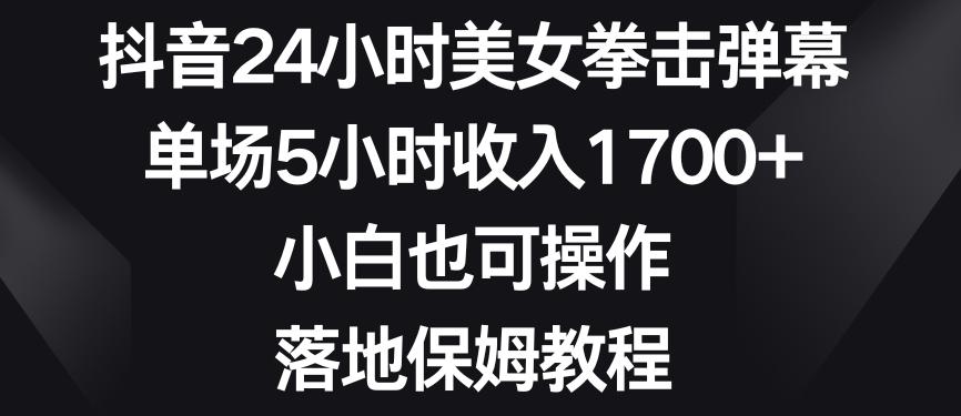 抖音24小时美女拳击弹幕，单场5小时收入1700+，小白也可操作，落地保姆教程【揭秘】-兵兵资源