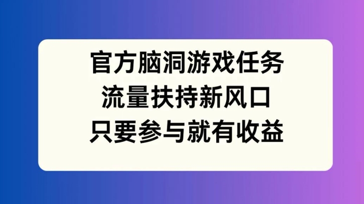 官方脑洞游戏任务，流量扶持新风口，只要参与就有收益【揭秘】-兵兵资源