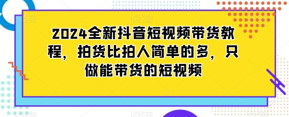 2024全新抖音短视频带货教程，拍货比拍人简单的多，只做能带货的短视频-兵兵资源