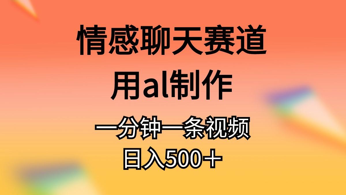 情感聊天赛道用al制作一分钟一条视频日入500＋-兵兵资源