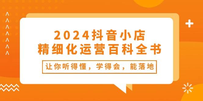 2024抖音小店-精细化运营百科全书：让你听得懂，学得会，能落地(34节课-兵兵资源