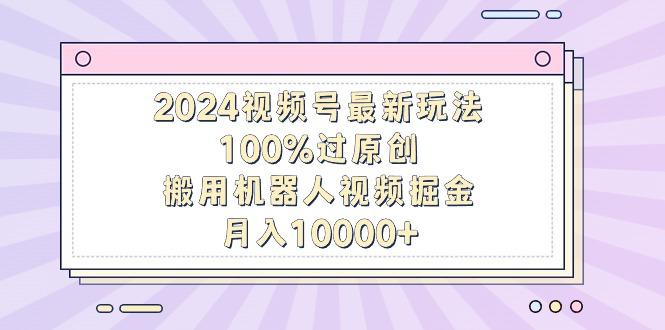 2024视频号最新玩法，100%过原创，搬用机器人视频掘金，月入10000+-兵兵资源