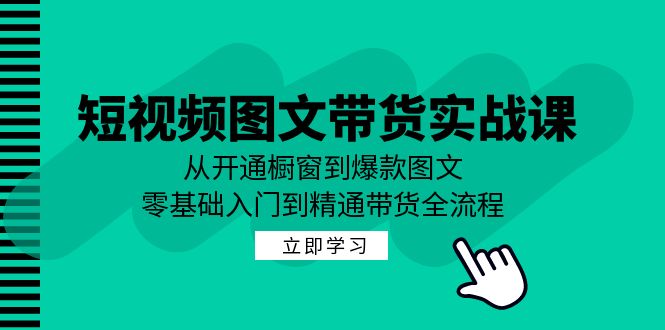短视频图文带货实战课：从开通橱窗到爆款图文，零基础入门到精通带货-兵兵资源