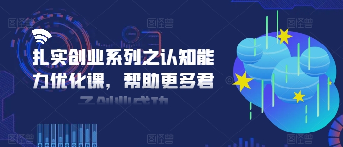扎实创业系列之认知能力优化课，帮助更多君子创业成功-兵兵资源