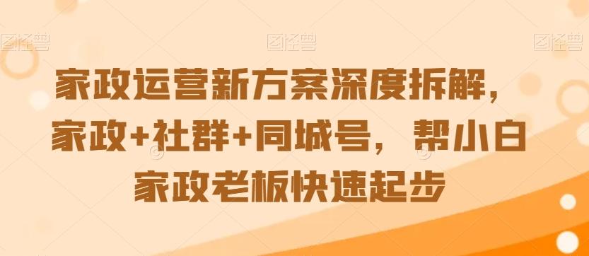 家政运营新方案深度拆解，家政+社群+同城号，帮小白家政老板快速起步-兵兵资源