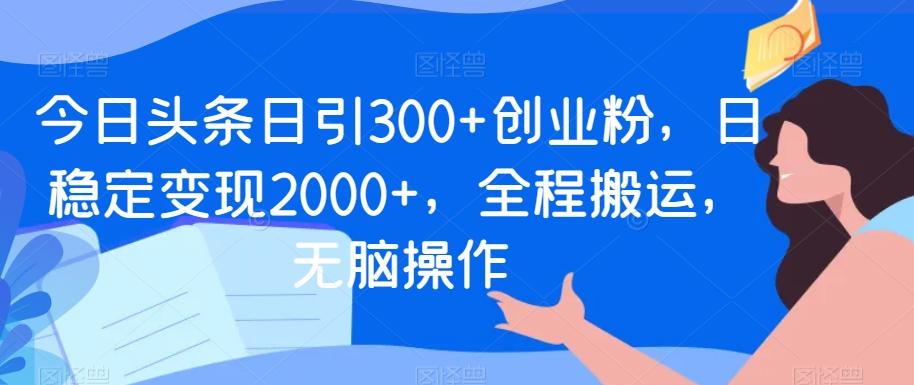 今日头条日引300+创业粉，日稳定变现2000+，全程搬运，无脑操作-兵兵资源