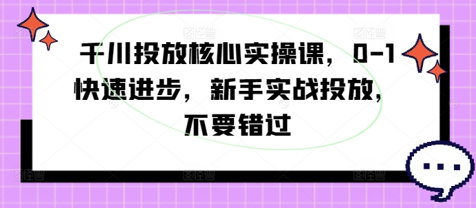 千川投放核心实操课，0-1快速进步，新手实战投放，不要错过-兵兵资源