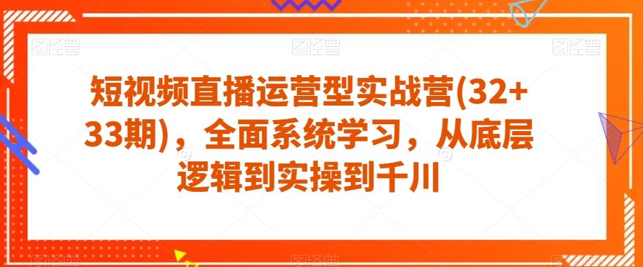 短视频直播运营型实战营(32+33期)，全面系统学习，从底层逻辑到实操到千川-兵兵资源